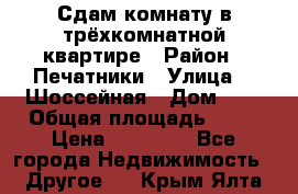 Сдам комнату в трёхкомнатной квартире › Район ­ Печатники › Улица ­  Шоссейная › Дом ­ 1 › Общая площадь ­ 12 › Цена ­ 17 000 - Все города Недвижимость » Другое   . Крым,Ялта